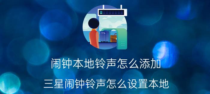 闹钟本地铃声怎么添加 三星闹钟铃声怎么设置本地？